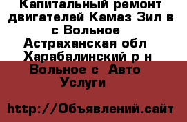 Капитальный ремонт двигателей Камаз,Зил в с.Вольное - Астраханская обл., Харабалинский р-н, Вольное с. Авто » Услуги   